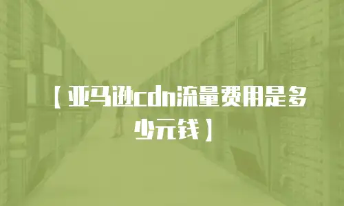 【亚马逊cdn流量费用是多少元钱】