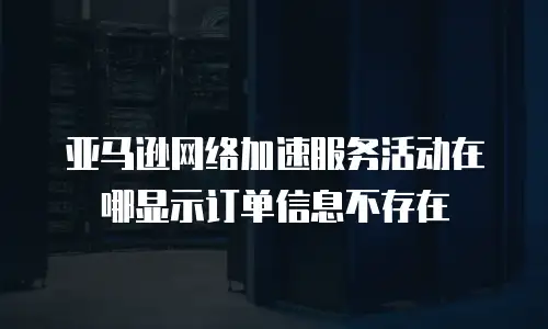 亚马逊网络加速服务活动在哪显示订单信息不存在