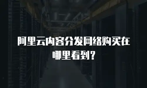 阿里云内容分发网络购买在哪里看到？