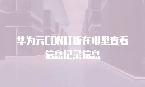 华为云CDN打折在哪里查看信息记录信息