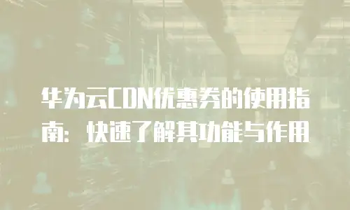 华为云CDN优惠券的使用指南：快速了解其功能与作用