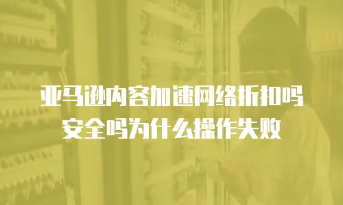 亚马逊内容加速网络折扣吗安全吗为什么操作失败