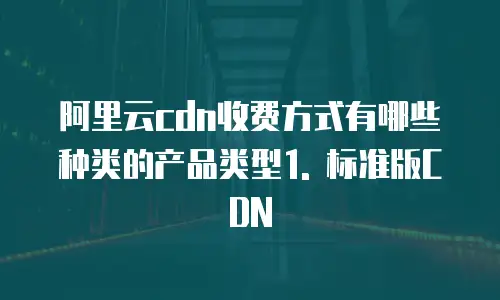 阿里云cdn收费方式有哪些种类的产品类型1. 标准版CDN