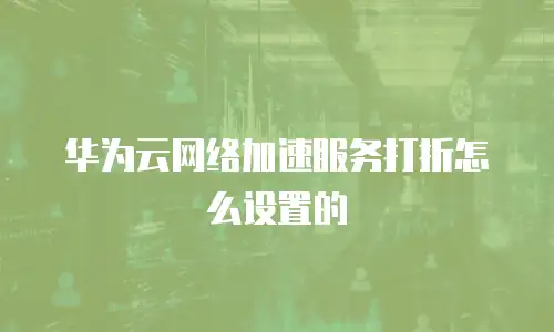 华为云网络加速服务打折怎么设置的