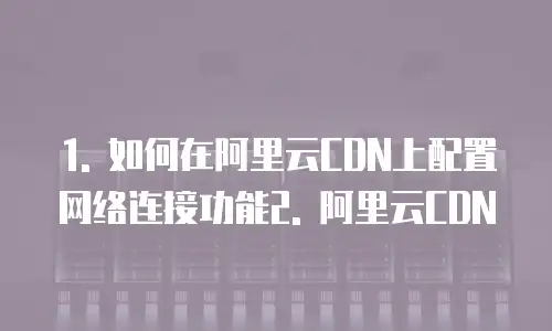 1. 如何在阿里云CDN上配置网络连接功能2. 阿里云CDN