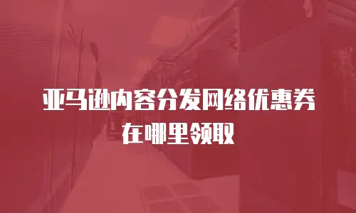 亚马逊内容分发网络优惠券在哪里领取