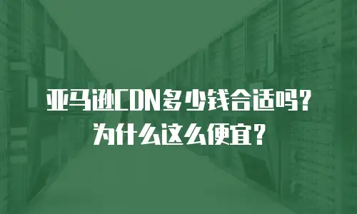 亚马逊CDN多少钱合适吗？为什么这么便宜？