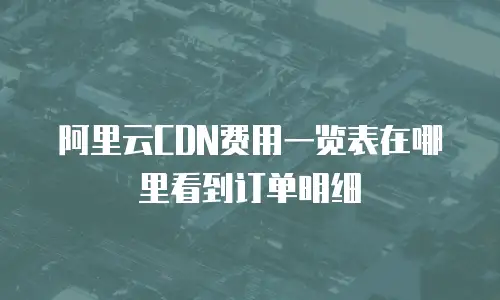 阿里云CDN费用一览表在哪里看到订单明细