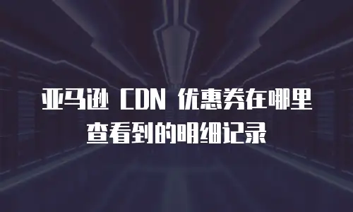 亚马逊 CDN 优惠券在哪里查看到的明细记录