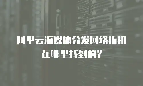 阿里云流媒体分发网络折扣在哪里找到的？
