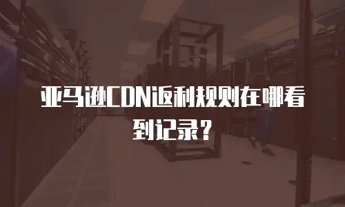 亚马逊CDN返利规则在哪看到记录？