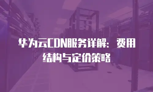 华为云CDN服务详解：费用结构与定价策略