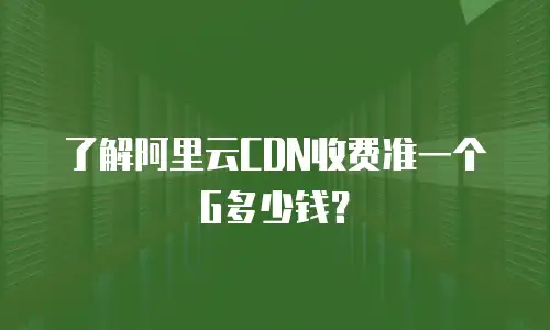 了解阿里云CDN收费准一个G多少钱？
