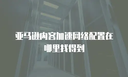 亚马逊内容加速网络配置在哪里找得到