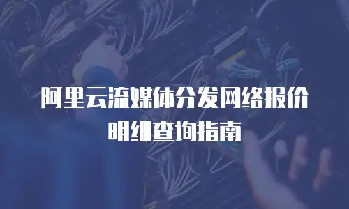 阿里云流媒体分发网络报价明细查询指南