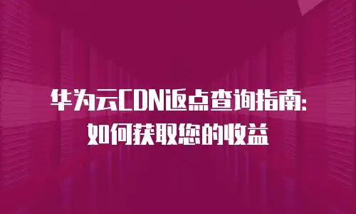 华为云CDN返点查询指南：如何获取您的收益