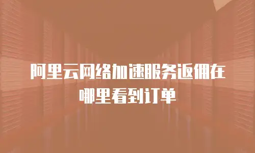 阿里云网络加速服务返佣在哪里看到订单