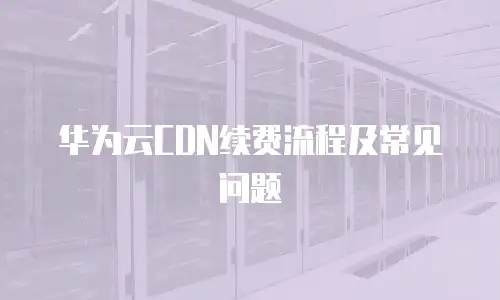 华为云CDN续费流程及常见问题