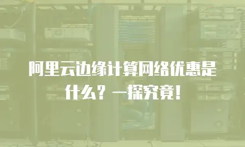 阿里云边缘计算网络优惠是什么？一探究竟！