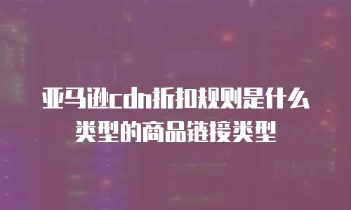 亚马逊cdn折扣规则是什么类型的商品链接类型