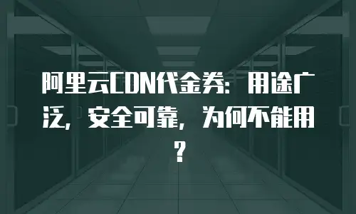 阿里云CDN代金券：用途广泛，安全可靠，为何不能用？