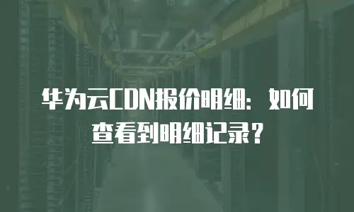 华为云CDN报价明细：如何查看到明细记录？