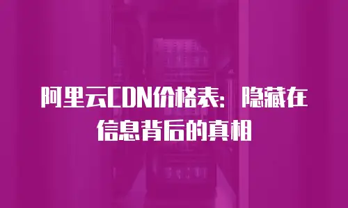 阿里云CDN价格表：隐藏在信息背后的真相