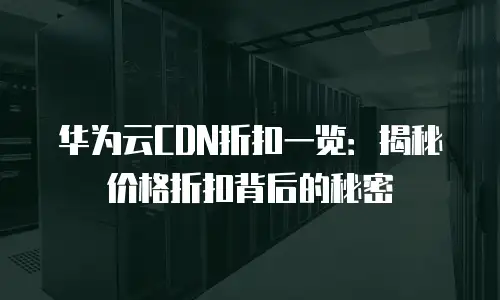 华为云CDN折扣一览：揭秘价格折扣背后的秘密