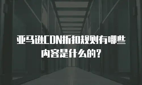 亚马逊CDN折扣规则有哪些内容是什么的？