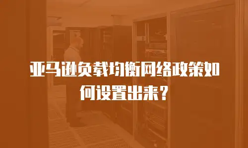 亚马逊负载均衡网络政策如何设置出来？