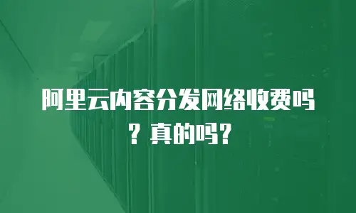 阿里云内容分发网络收费吗？真的吗？