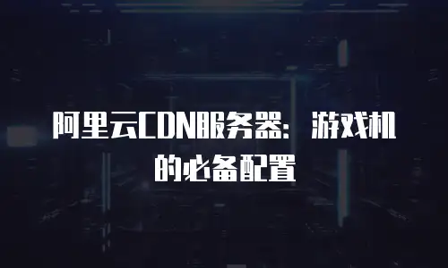 阿里云CDN服务器：游戏机的必备配置