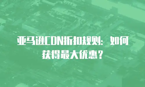 亚马逊CDN折扣规则：如何获得最大优惠？