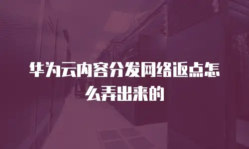 华为云内容分发网络返点怎么弄出来的