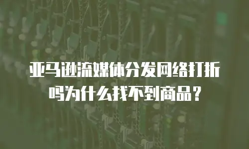 亚马逊流媒体分发网络打折吗为什么找不到商品？