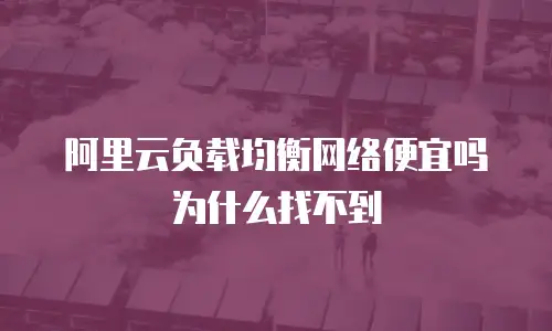 阿里云负载均衡网络便宜吗为什么找不到