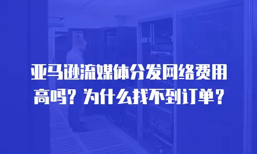 亚马逊流媒体分发网络费用高吗？为什么找不到订单？