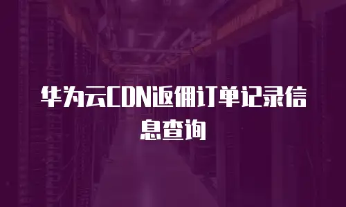 华为云CDN返佣订单记录信息查询