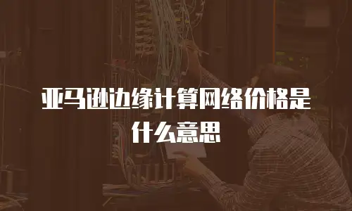 亚马逊边缘计算网络价格是什么意思