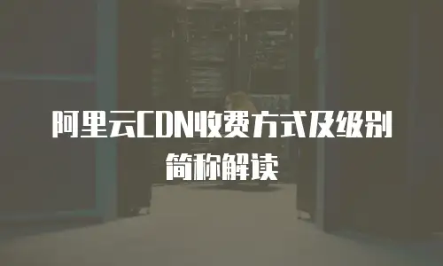 阿里云CDN收费方式及级别简称解读