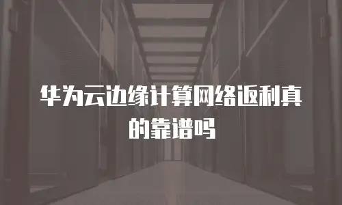 华为云边缘计算网络返利真的靠谱吗