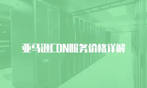 亚马逊CDN服务价格详解