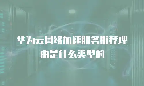 华为云网络加速服务推荐理由是什么类型的