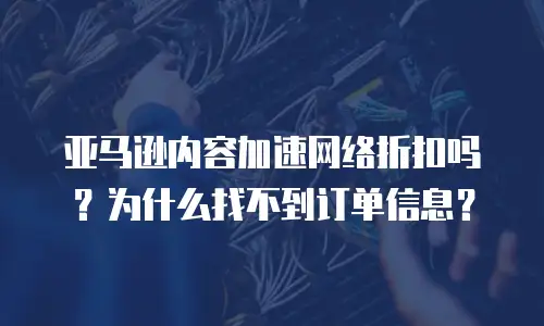 亚马逊内容加速网络折扣吗？为什么找不到订单信息？