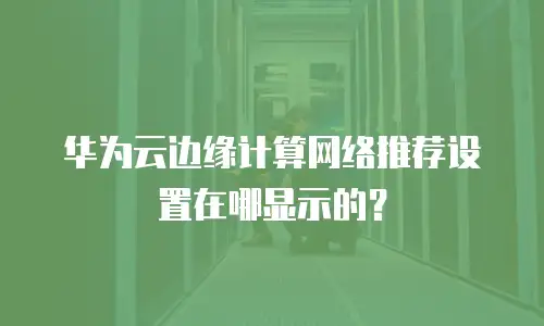 华为云边缘计算网络推荐设置在哪显示的？