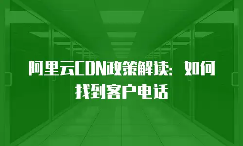 阿里云CDN政策解读：如何找到客户电话