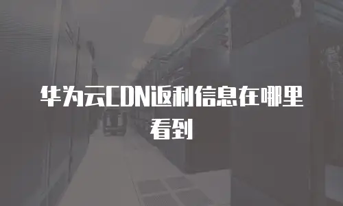 华为云CDN返利信息在哪里看到