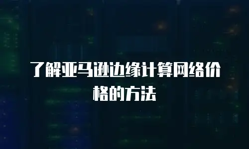 了解亚马逊边缘计算网络价格的方法