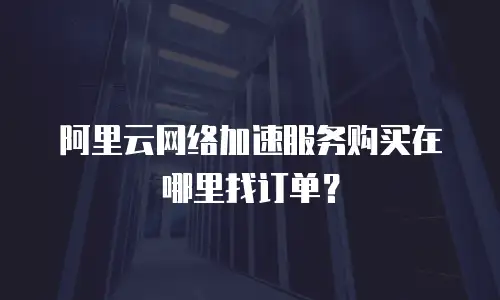 阿里云网络加速服务购买在哪里找订单？