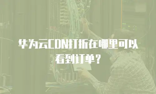 华为云CDN打折在哪里可以看到订单？